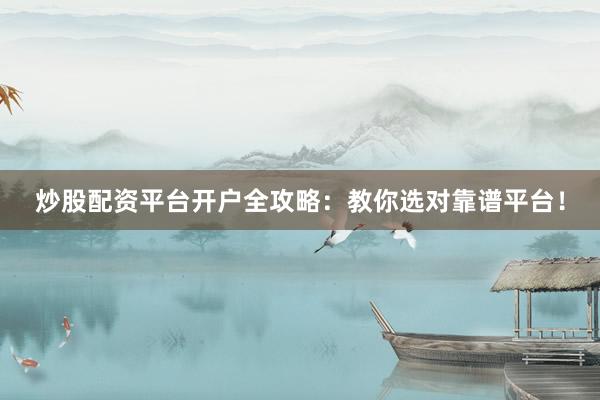 炒股配资平台开户全攻略：教你选对靠谱平台！