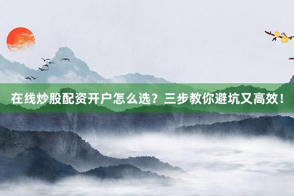 在线炒股配资开户怎么选？三步教你避坑又高效！