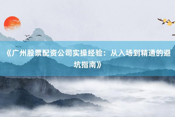 《广州股票配资公司实操经验：从入场到精通的避坑指南》
