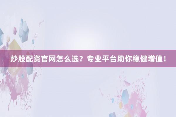 炒股配资官网怎么选？专业平台助你稳健增值！
