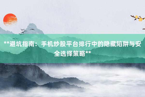 **避坑指南：手机炒股平台排行中的隐藏陷阱与安全选择策略**