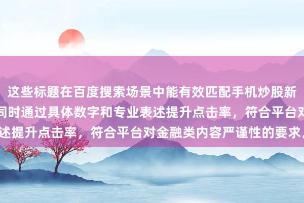 这些标题在百度搜索场景中能有效匹配手机炒股新手怎么做相关长尾词，同时通过具体数字和专业表述提升点击率，符合平台对金融类内容严谨性的要求。