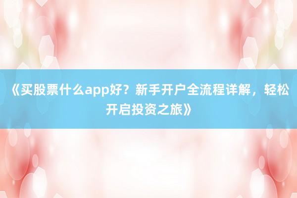 《买股票什么app好？新手开户全流程详解，轻松开启投资之旅》