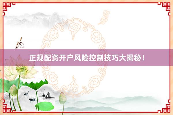 正规配资开户风险控制技巧大揭秘！