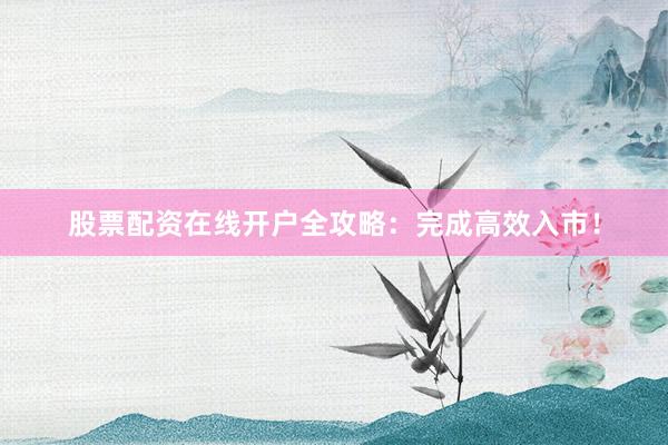 股票配资在线开户全攻略：完成高效入市！