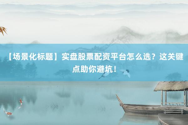 【场景化标题】实盘股票配资平台怎么选？这关键点助你避坑！