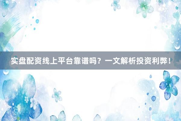 实盘配资线上平台靠谱吗？一文解析投资利弊！