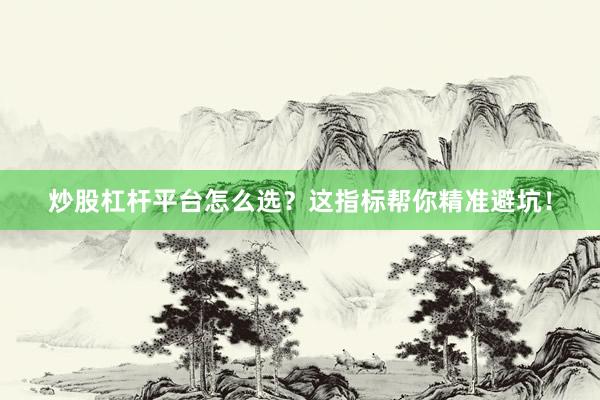 炒股杠杆平台怎么选？这指标帮你精准避坑！
