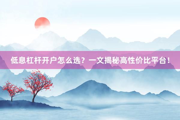 低息杠杆开户怎么选？一文揭秘高性价比平台！