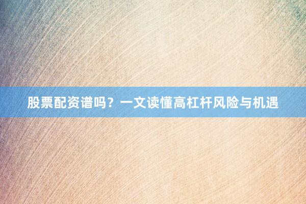股票配资谱吗？一文读懂高杠杆风险与机遇