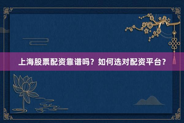 上海股票配资靠谱吗？如何选对配资平台？