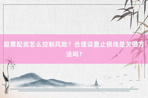 股票配资怎么控制风险？合理设置止损线是关键方法吗？