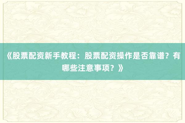 《股票配资新手教程：股票配资操作是否靠谱？有哪些注意事项？》