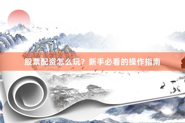 股票配资怎么玩？新手必看的操作指南