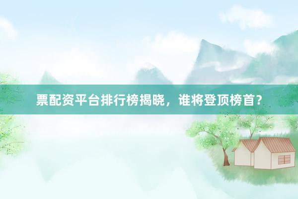 票配资平台排行榜揭晓，谁将登顶榜首？