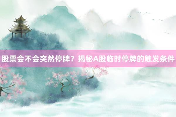 股票会不会突然停牌？揭秘A股临时停牌的触发条件