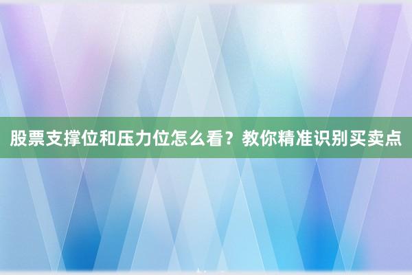 股票支撑位和压力位怎么看？教你精准识别买卖点