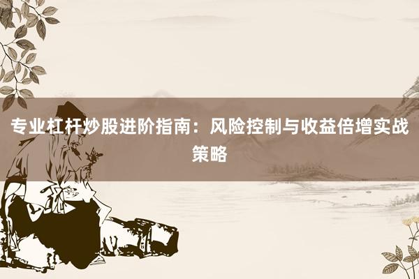 专业杠杆炒股进阶指南：风险控制与收益倍增实战策略