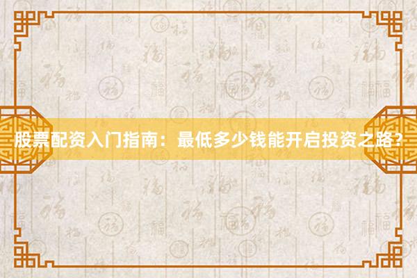 股票配资入门指南：最低多少钱能开启投资之路？
