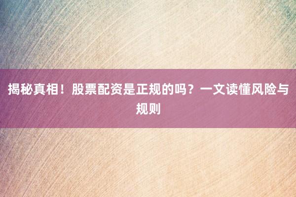 揭秘真相！股票配资是正规的吗？一文读懂风险与规则