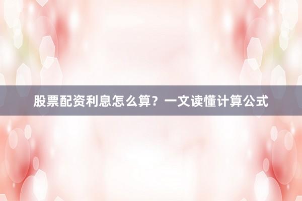 股票配资利息怎么算？一文读懂计算公式