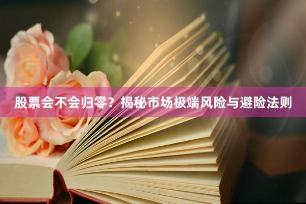 股票会不会归零？揭秘市场极端风险与避险法则