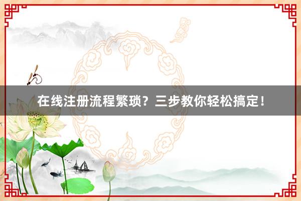 在线注册流程繁琐？三步教你轻松搞定！