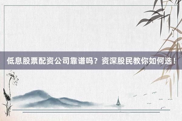 低息股票配资公司靠谱吗？资深股民教你如何选！