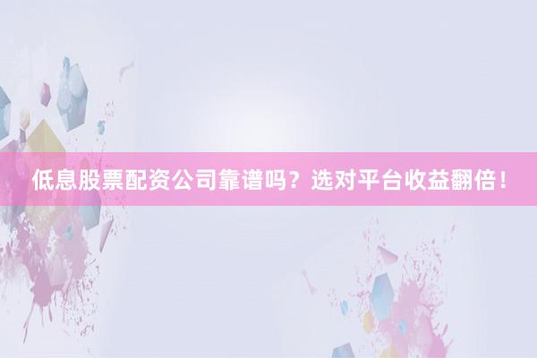 低息股票配资公司靠谱吗？选对平台收益翻倍！