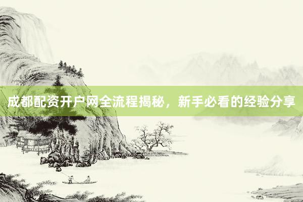 成都配资开户网全流程揭秘，新手必看的经验分享