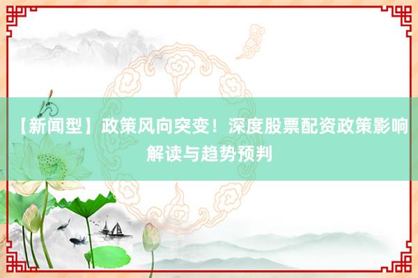 【新闻型】政策风向突变！深度股票配资政策影响解读与趋势预判