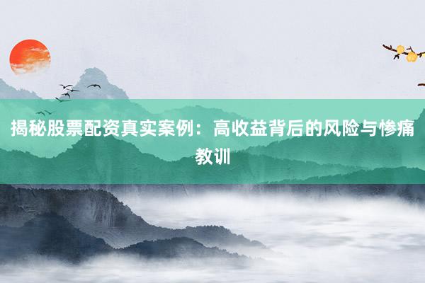 揭秘股票配资真实案例：高收益背后的风险与惨痛教训