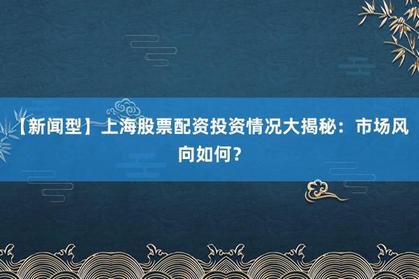 【新闻型】上海股票配资投资情况大揭秘：市场风向如何？