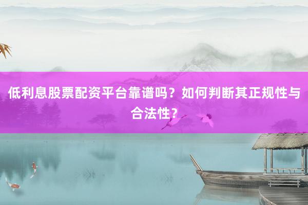 低利息股票配资平台靠谱吗？如何判断其正规性与合法性？