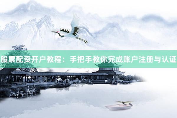 股票配资开户教程：手把手教你完成账户注册与认证