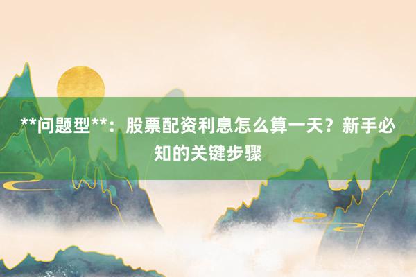 **问题型**：股票配资利息怎么算一天？新手必知的关键步骤