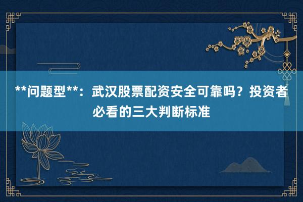 **问题型**：武汉股票配资安全可靠吗？投资者必看的三大判断标准