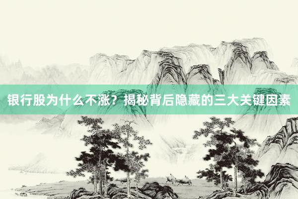 银行股为什么不涨？揭秘背后隐藏的三大关键因素