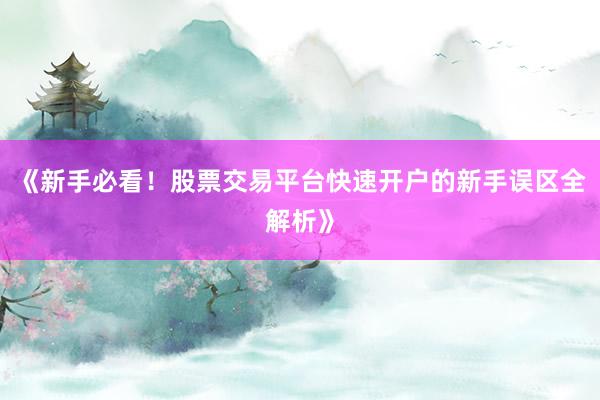 《新手必看！股票交易平台快速开户的新手误区全解析》