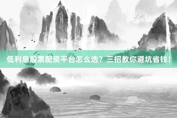 低利息股票配资平台怎么选？三招教你避坑省钱！