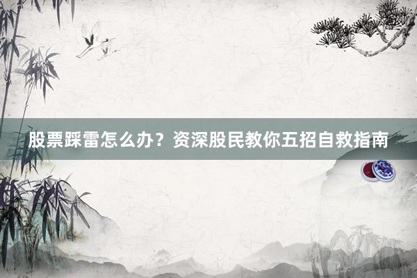 股票踩雷怎么办？资深股民教你五招自救指南