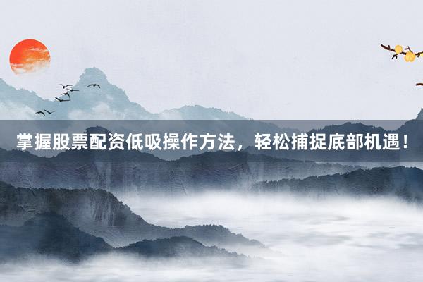 掌握股票配资低吸操作方法，轻松捕捉底部机遇！