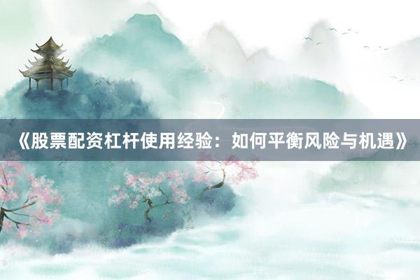 《股票配资杠杆使用经验：如何平衡风险与机遇》