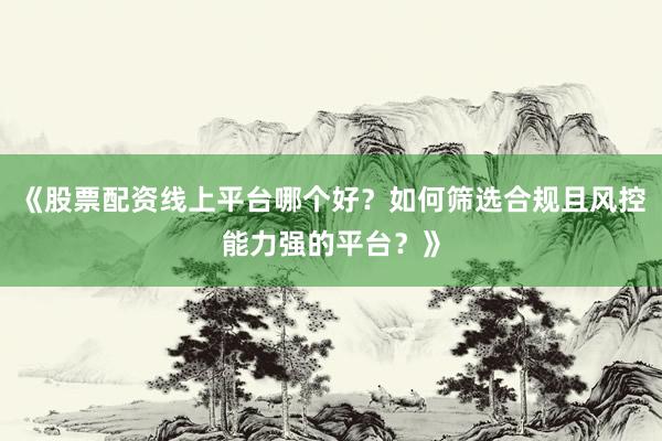 《股票配资线上平台哪个好？如何筛选合规且风控能力强的平台？》