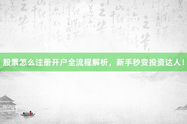 股票怎么注册开户全流程解析，新手秒变投资达人！