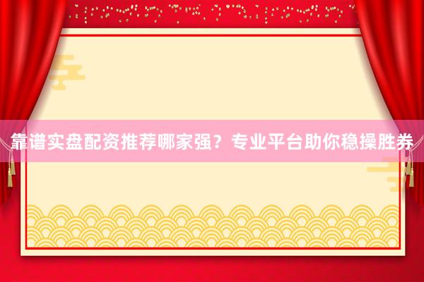 靠谱实盘配资推荐哪家强？专业平台助你稳操胜券