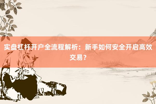 实盘杠杆开户全流程解析：新手如何安全开启高效交易？