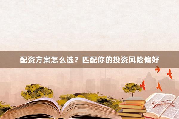 配资方案怎么选？匹配你的投资风险偏好