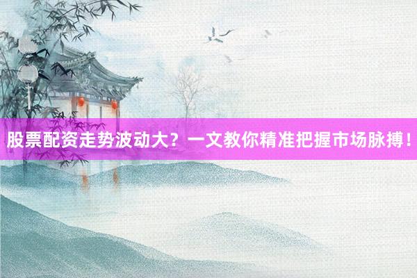 股票配资走势波动大？一文教你精准把握市场脉搏！