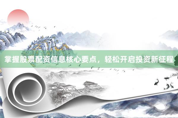 掌握股票配资信息核心要点，轻松开启投资新征程